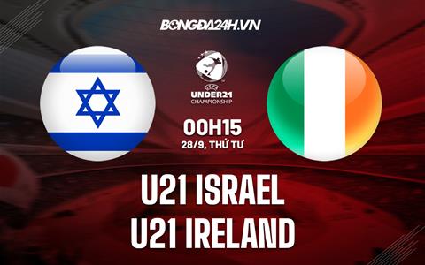 Nhận định U21 Israel vs U21 Ireland 00h15 ngày 28/9 (Vòng loại U21 châu Âu)
