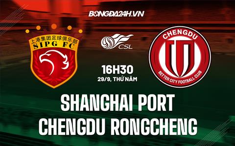 Nhận định Shanghai Port vs Chengdu Rongcheng 16h30 ngày 29/9 (VĐQG Trung Quốc 2022)