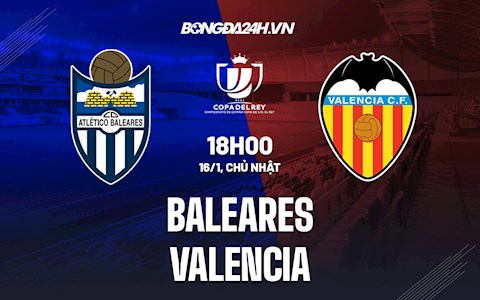 Nhận định Baleares vs Valencia 18h00 ngày 16/1 (Cúp Nhà Vua Tây Ban Nha 2021/22)