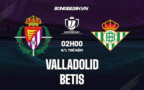 Nhận định Valladolid vs Betis 2h00 ngày 6/1 (Cúp Nhà Vua Tây Ban Nha 2021/22)