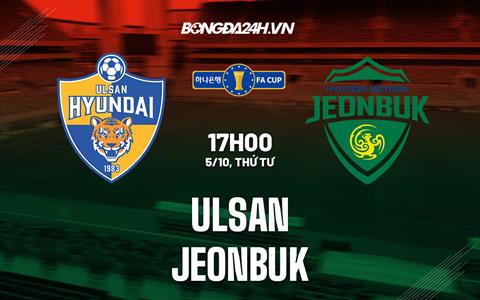 Nhận định, dự đoán Ulsan vs Jeonbuk 17h00 ngày 5/10 (Cúp quốc gia Hàn Quốc 2022)