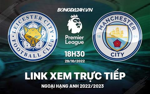 Link xem Leicester vs Man City trực tiếp Ngoại Hạng Anh 2022