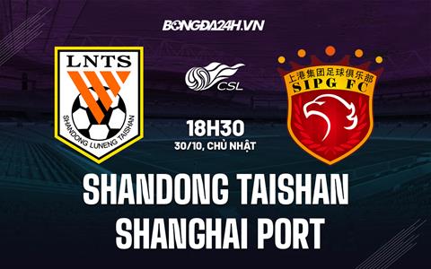 Nhận định Shandong Taishan vs Shanghai Port 18h30 ngày 30/10 (VĐQG Trung Quốc 2022)