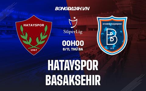 Nhận định Hatayspor vs Basaksehir 0h00 ngày 8/11 (VĐQG Thổ Nhĩ Kỳ 2022/23)