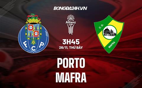 Nhận định Porto vs Mafra 3h45 ngày 26/11 (Cúp Liên đoàn BĐN 2022/23)