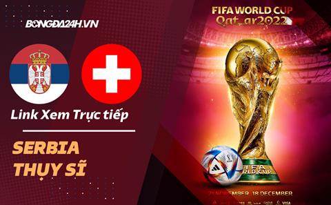 Link xem Serbia vs Thụy Sĩ trực tiếp bóng đá World Cup 2022 ở đâu ?