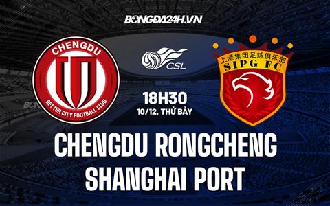 Nhận định Chengdu Rongcheng vs Shanghai Port 14h00 ngày 10/12 (VĐQG Trung Quốc 2022)