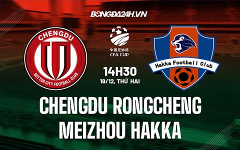 Nhận định Chengdu Rongcheng vs Meizhou Hakka 14h30 ngày 19/12 (Cúp quốc gia Trung Quốc 2022)