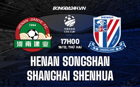 Nhận định Henan Songshan vs Shanghai Shenhua 17h00 ngày 19/12 (Cúp quốc gia Trung Quốc 2022)