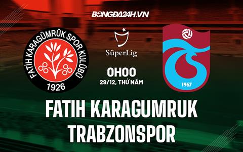 Nhận định Karagumruk vs Trabzonspor 0h00 ngày 29/12 (VĐQG Thổ Nhĩ Kỳ 2022/23)