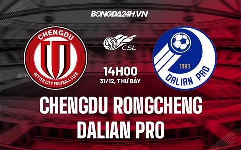 Nhận định Chengdu Rongcheng vs Dalian Pro 14h00 ngày 31/12 (VĐQG Trung Quốc 2022)