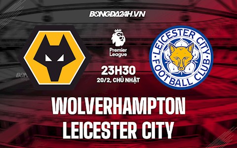 Nhận định,  Wolves vs Leicester 23h30 ngày 20/2 (Ngoại hạng Anh 2021/22)