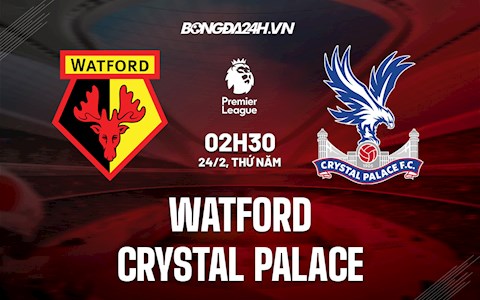 Nhận định bóng đá Watford vs Palace 2h30 ngày 24/2 (Ngoại hạng Anh 2021/22)