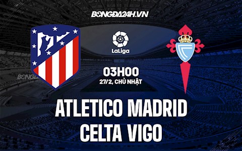 Nhận định bóng đá Atletico Madrid vs Celta Vigo 3h00 ngày 27/2 (La Liga 2021/22)