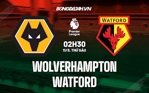 Nhận định bóng đá Wolves vs Watford 2h30 ngày 11/3 (Ngoại hạng Anh 2021/22)