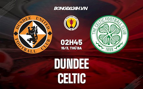 Nhận định Dundee vs Celtic 2h45 ngày 15/3 (Cúp QG Scotland 2021/22)