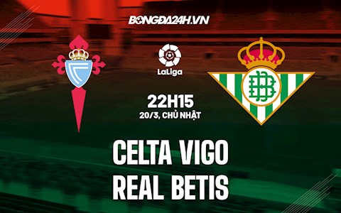 Nhận định bóng đá Celta Vigo vs Betis 22h15 ngày 20/3 (La Liga 2021/22)