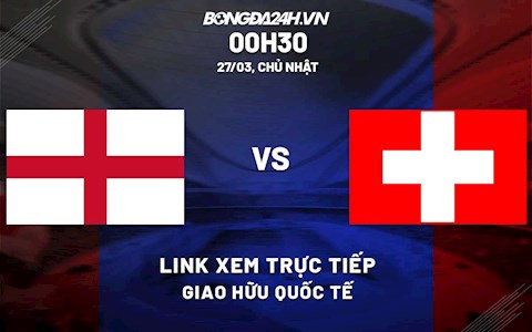 Link xem trực tiếp bóng đá Anh vs Thụy Sĩ Giao hữu Quốc tế 2022 ở đâu?