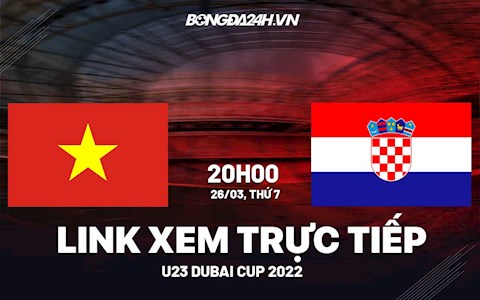 Trực tiếp VTV6 bóng đá Việt Nam vs Croatia U23 Dubai Cup 2022