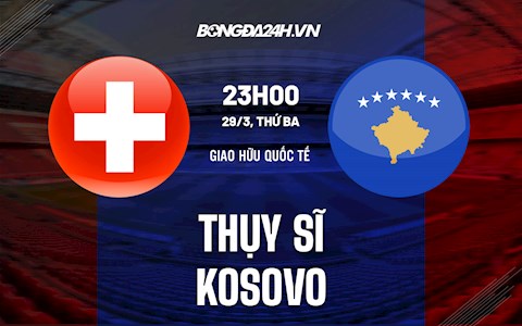 Nhận định,  Thụy Sĩ vs Kosovo 23h00 ngày 29/3 (Giao hữu quốc tế)