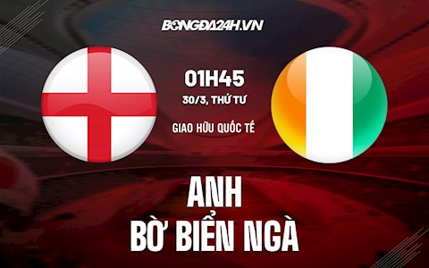Nhận định Anh vs Bờ Biển Ngà (01h45 ngày 30/3): Khó cản Tam sư