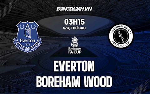 Nhận định,  Everton vs Boreham Wood 3h15 ngày 4/3 (FA Cup 2021/22)