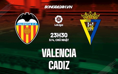 Nhận định,  Valencia vs Cadiz 23h30 ngày 3/4 (La Liga 2021/22)