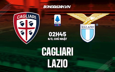 Nhận định,  Cagliari vs Lazio 2h45 ngày 6/3 (Serie A 2021/22)