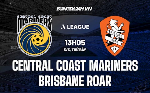 Nhận định Central Coast Mariners vs Brisbane Roar 13h05 ngày 5/3 (VĐQG Australia 2021/22)