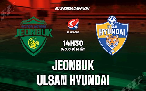 Nhận định bóng đá Jeonbuk vs Ulsan Hyundai 14h30 ngày 6/3 (VĐQG Hàn Quốc 2022)