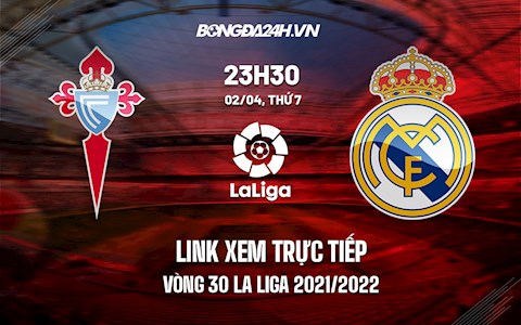 Link xem trực tiếp Celta Vigo vs Real Madrid vòng 30 La Liga 2021/22 ở đâu ?