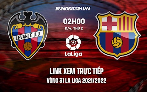 Link xem trực tiếp Levante vs Barca vòng 31 La Liga 2021/22 ở đâu ?