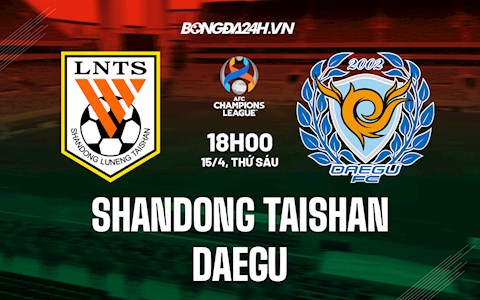 Nhận định,  Shandong Taishan vs Daegu 18h00 ngày 15/4 (AFC Champions League 2022)