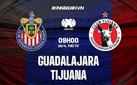 Nhận định,  Guadalajara vs Tijuana 9h00 ngày 20/4 (VĐQG Mexico 2022)