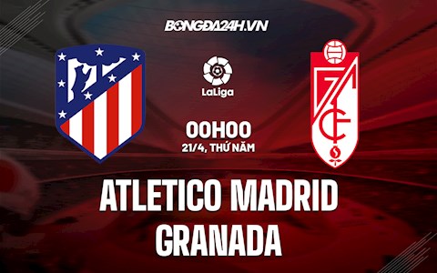 Nhận định bóng đá Atletico Madrid vs Granada 0h00 ngày 21/4 (La Liga 2021/22)