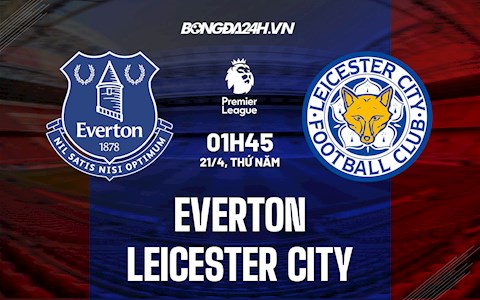 Nhận định,  Everton vs Leicester 1h45 ngày 21/4 (Ngoại hạng Anh 2021/22)