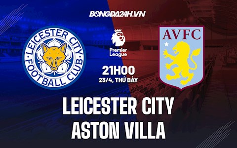 Nhận định Leicester vs Aston Villa 21h00 ngày 23/4 (Ngoại hạng Anh 2021/22)