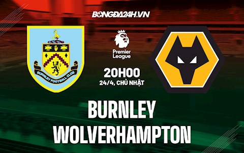 Nhận định bóng đá Burnley vs Wolves 20h00 ngày 24/4 (Ngoại hạng Anh 2021/22)
