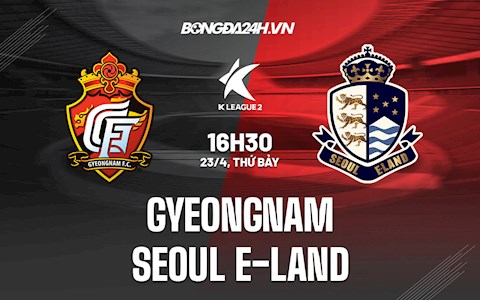 Nhận định Gyeongnam vs Seoul E-Land 16h30 ngày 23/4 (Hạng 2 Hàn Quốc 2022)