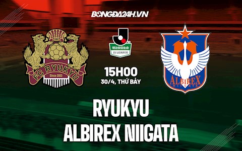 Nhận định Ryukyu vs Albirex Niigata 15h00 ngày 30/4 (Hạng 2 Nhật Bản 2022)