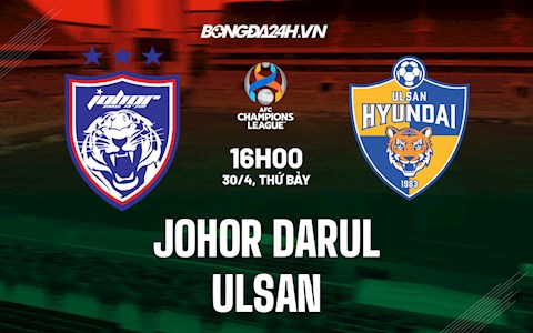 Nhận định Johor Darul vs Ulsan 16h00 ngày 30/4 (AFC Champions League 2022)