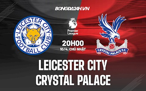 Nhận định bóng đá Leicester vs Palace 20h00 ngày 10/4 (Ngoại hạng Anh 2021/22)