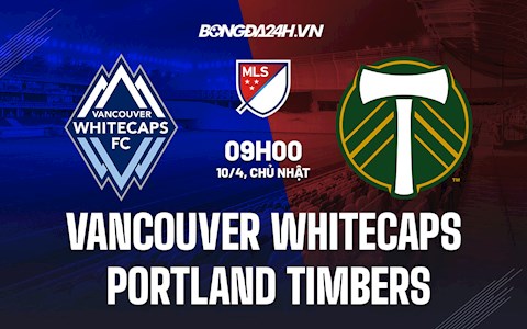 Nhận định Vancouver Whitecaps vs Portland Timbers 9h00 ngày 10/4 (Nhà Nghề Mỹ 2022)