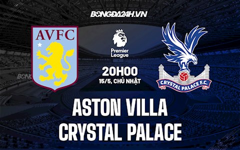 Nhận định Aston Villa vs Palace 20h00 ngày 15/5 (Ngoại hạng Anh 2021/22)