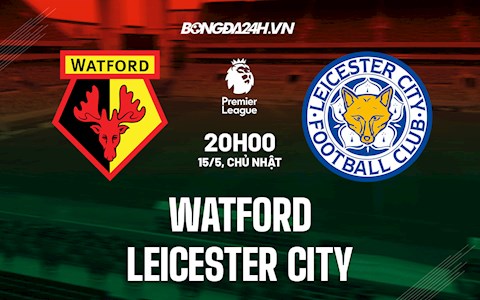 Nhận định,  Watford vs Leicester 20h00 ngày 15/5 (Ngoại hạng Anh 2021/22)