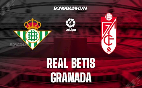 Nhận định bóng đá Betis vs Granada 0h30 ngày 16/5 (VĐQG Tây Ban Nha 2021/22)