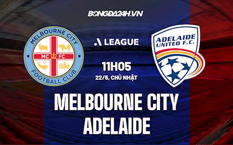 Nhận định Melbourne City vs Adelaide 11h05 ngày 22/5 (VĐQG Australia 2021/22)