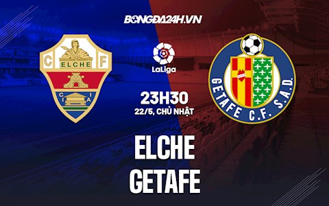 Nhận định, soi kèo Elche vs Getafe 22h30 ngày 22/5 (VĐQG Tây Ban Nha 2021/22)