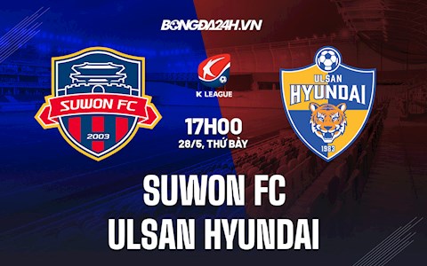 Nhận định Suwon FC vs Ulsan Hyundai 17h00 ngày 28/5 (VĐQG Hàn Quốc 2022)