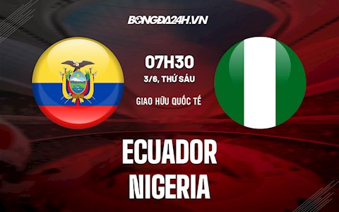 Nhận định,  Ecuador vs Nigeria 7h30 ngày 3/6 (Giao hữu quốc tế)